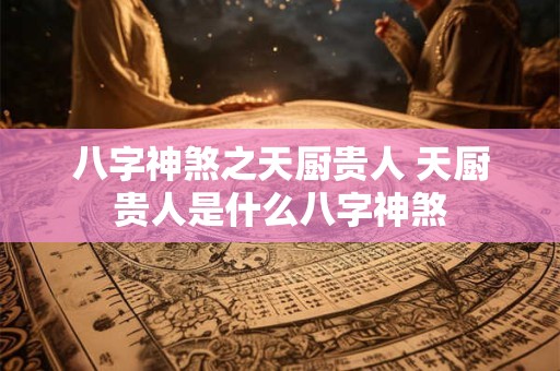 八字神煞之天厨贵人 天厨贵人是什么八字神煞