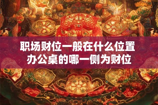 职场财位一般在什么位置 办公桌的哪一侧为财位