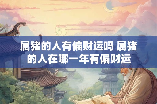 属猪的人有偏财运吗 属猪的人在哪一年有偏财运