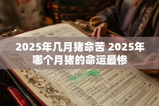 2025年几月猪命苦 2025年哪个月猪的命运最惨