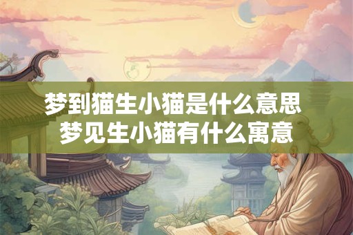 梦到猫生小猫是什么意思 梦见生小猫有什么寓意