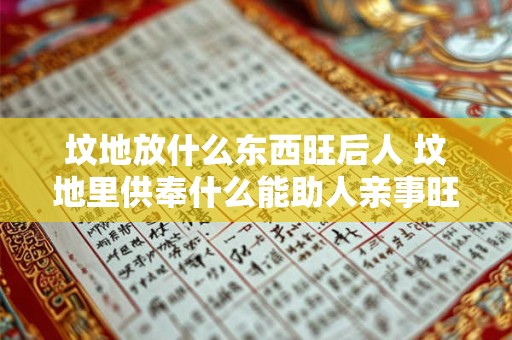 坟地放什么东西旺后人 坟地里供奉什么能助人亲事旺
