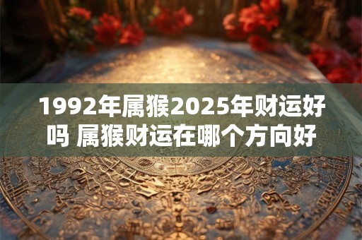 1992年属猴2026年财运好吗 属猴财运在哪个方向好