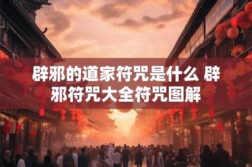 辟邪的道家符咒是什么 辟邪符咒大全符咒图解 辟邪的道家符咒是什么 辟邪符咒大全符咒图解