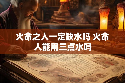 火命之人一定缺水吗 火命人能用三点水吗