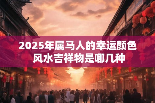 2025年属马人的幸运颜色 风水吉祥物是哪几种