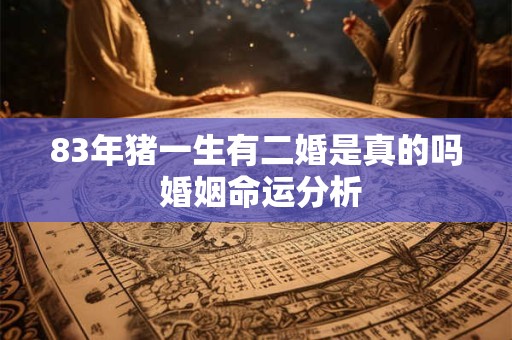 83年猪一生有二婚是真的吗 婚姻命运分析