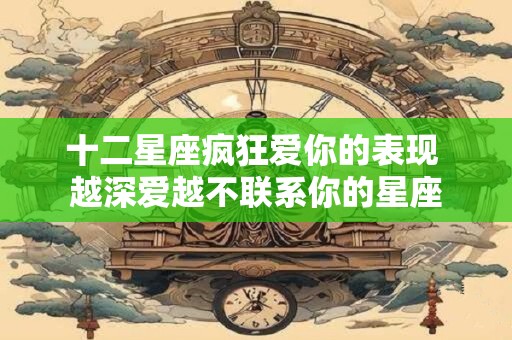 十二星座疯狂爱你的表现 越深爱越不联系你的星座