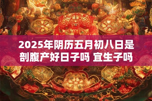 2025年阴历五月初八日是剖腹产好日子吗 宜生子吗