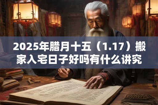 2025年腊月十五（1.17）搬家入宅日子好吗有什么讲究