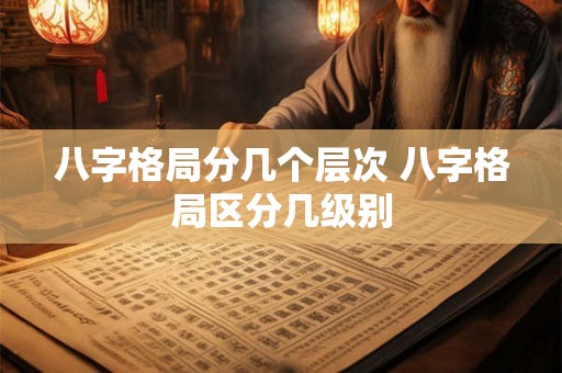 八字格局分几个层次 八字格局区分几级别