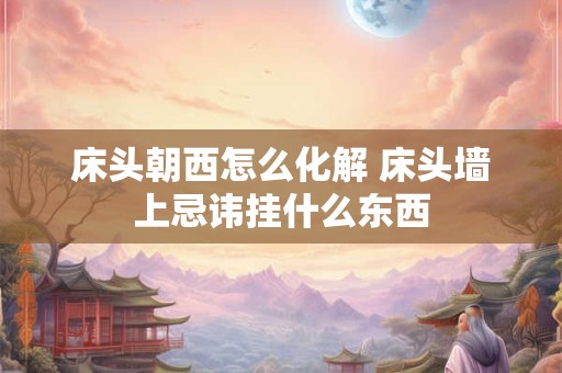 床头朝西怎么化解 床头墙上忌讳挂什么东西