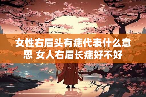 女性右眉头有痣代表什么意思 女人右眉长痣好不好