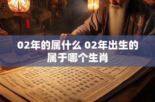 02年的属什么 02年出生的属于哪个生肖