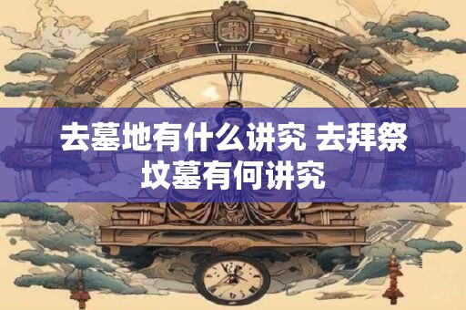 去墓地有什么讲究 去拜祭坟墓有何讲究