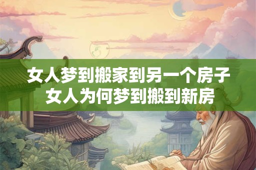 女人梦到搬家到另一个房子 女人为何梦到搬到新房