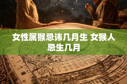 女性属猴忌讳几月生 女猴人忌生几月
