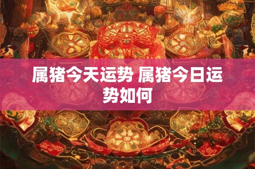 属猪今天运势 属猪今日运势如何