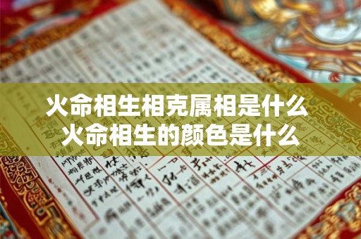 火命相生相克属相是什么 火命相生的颜色是什么