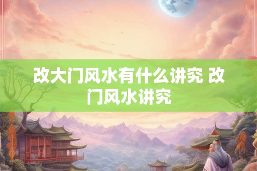 改大门风水有什么讲究 改门风水讲究