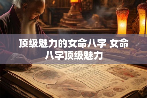 顶级魅力的女命八字 女命八字顶级魅力