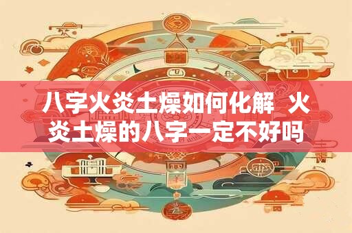 八字火炎土燥如何化解  火炎土燥的八字一定不好吗