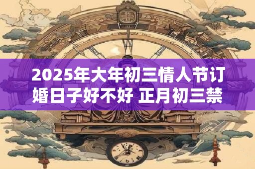 2025年大年初三情人节订婚日子好不好 正月初三禁忌