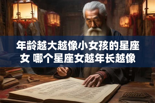 年龄越大越像小女孩的星座女 哪个星座女越年长越像小女孩