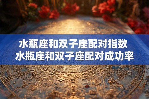 水瓶座和双子座配对指数 水瓶座和双子座配对成功率有多高