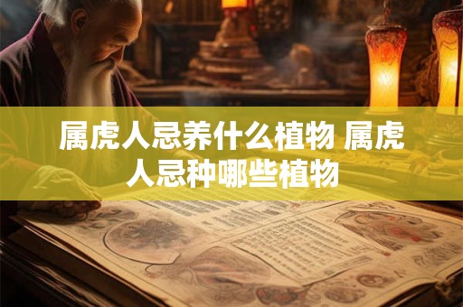 属虎人忌养什么植物 属虎人忌种哪些植物