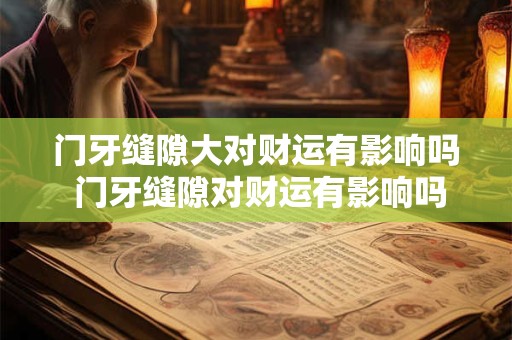 门牙缝隙大对财运有影响吗 门牙缝隙对财运有影响吗