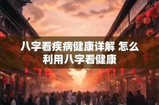 八字看疾病健康详解 怎么利用八字看健康