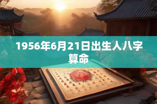 1956年6月21日出生人八字算命