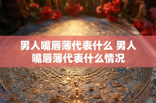 男人嘴唇薄代表什么 男人嘴唇薄代表什么情况