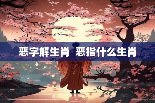 恶字解生肖  恶指什么生肖