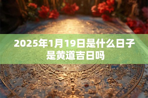 2025年1月19日是什么日子 是黄道吉日吗