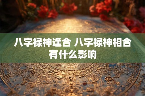 八字禄神逢合 八字禄神相合有什么影响