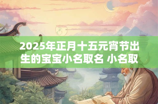2025年正月十五元宵节出生的宝宝小名取名 小名取名技巧
