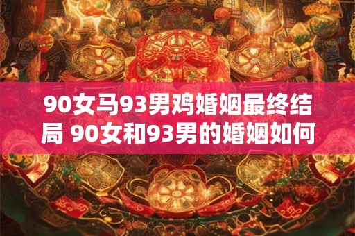 90女马93男鸡婚姻最终结局 90女和93男的婚姻如何收场