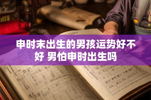 申时末出生的男孩运势好不好 男怕申时出生吗