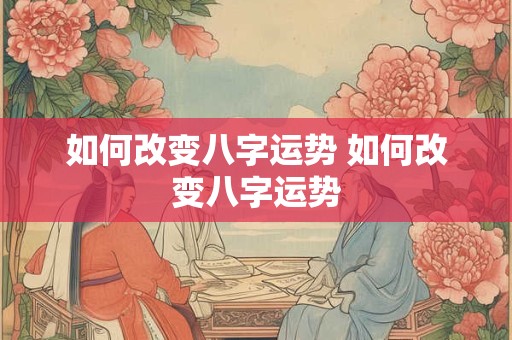 如何改变八字运势 如何改变八字运势