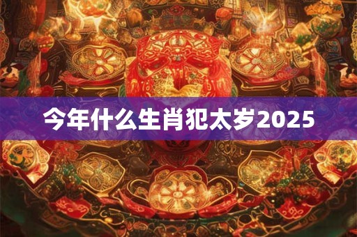 今年什么生肖犯太岁2025