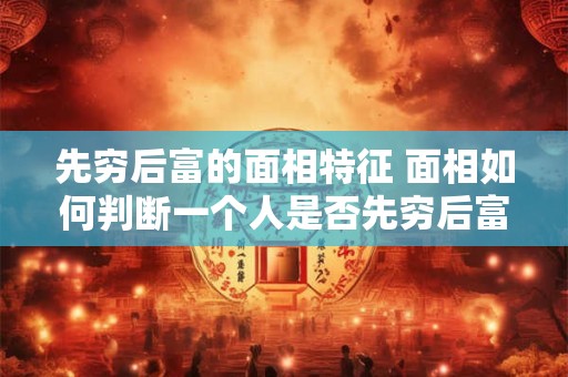 先穷后富的面相特征 面相如何判断一个人是否先穷后富