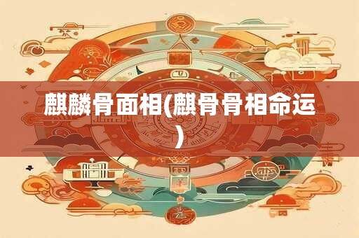 麒麟骨面相(麒骨骨相命运)