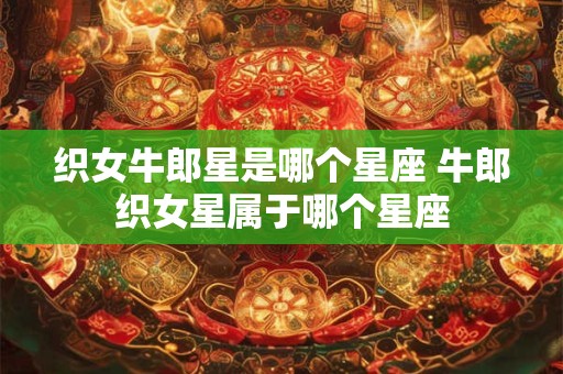 织女牛郎星是哪个星座 牛郎织女星属于哪个星座