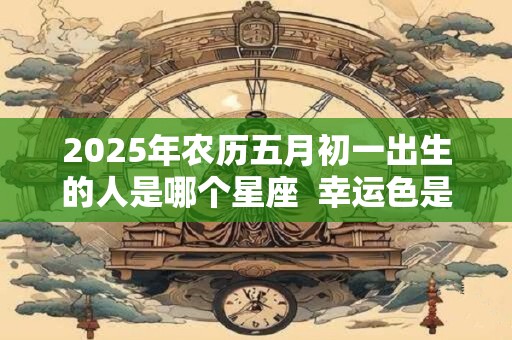 2025年农历五月初一出生的人是哪个星座  幸运色是什么