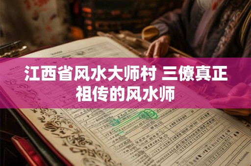 江西省风水大师村 三僚真正祖传的风水师