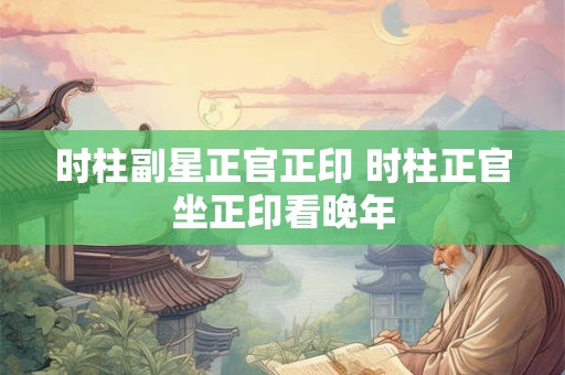 时柱副星正官正印 时柱正官坐正印看晚年