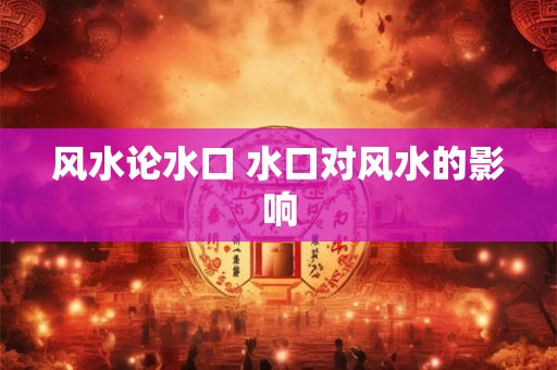 风水论水口 水口对风水的影响