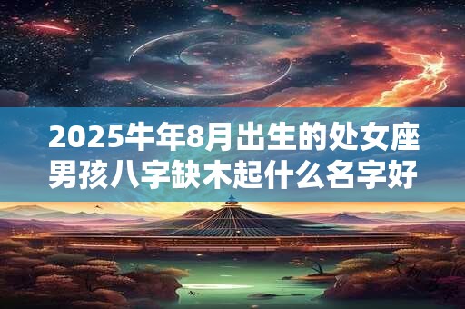 2025牛年8月出生的处女座男孩八字缺木起什么名字好